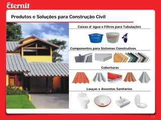 Produtos e Soluções para Construção Civil

                             Caixas d’ água e Filtros para Tubulações




                         Componentes para Sistemas Construtivos




                                           Coberturas




                                  Louças e Assentos Sanitários




                                                                        13
 