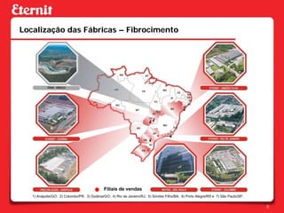 Localização das Fábricas – Fibrocimento




                                             Filiais de vendas
   1) Anápolis/GO; 2) Colombo/PR; 3) Goiânia/GO; 4) Rio de Janeiro/RJ; 5) Simões Filho/BA; 6) Porto Alegre/RS e 7) São Paulo/SP.


                                                                                                                                   8
 