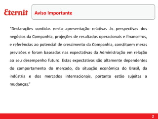 Aviso Importante
“Declarações contidas nesta apresentação relativas às perspectivas dos
negócios da Companhia, projeções de resultados operacionais e financeiros,
e referências ao potencial de crescimento da Companhia, constituem meras
previsões e foram baseadas nas expectativas da Administração em relação
ao seu desempenho futuro. Estas expectativas são altamente dependentes
do comportamento do mercado, da situação econômica do Brasil, da
indústria e dos mercados internacionais, portanto estão sujeitas a
mudanças.”
2
 