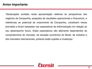 Aviso Importante
“Declarações contidas nesta apresentação relativas às perspectivas dos
negócios da Companhia, projeções de resultados operacionais e financeiros, e
referências ao potencial de crescimento da Companhia, constituem meras
previsões e foram baseadas nas expectativas da Administração em relação ao
seu desempenho futuro. Estas expectativas são altamente dependentes do
comportamento do mercado, da situação econômica do Brasil, da indústria e
dos mercados internacionais, portanto estão sujeitas a mudanças.”
2
 
