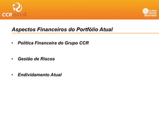 Aspectos Financeiros do Portfólio Atual

•   Política Financeira do Grupo CCR
                              p


•   Gestão de Riscos


•   Endividamento Atual
 