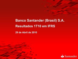 Banco Santander (Brasil) S.A.
Resultados 1T10 em IFRS
29 de Abril de 2010
 