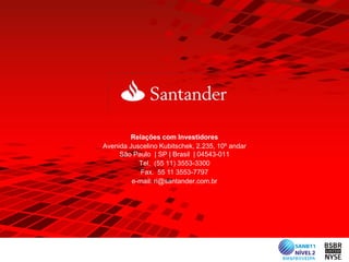 Relações com Investidores
Avenida Juscelino Kubitschek, 2.235, 10º andar
     São Paulo | SP | Brasil | 04543-011
           Tel. (55 11) 3553-3300
            Fax. 55 11 3553-7797
         e-mail: ri@santander.com.br
 