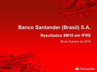 Banco Santander (Brasil) S.A.
        Resultados 9M10 em IFRS
                 28 de Outubro de 2010
 