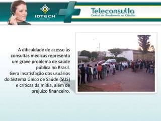 A dificuldade de acesso às consultas médicas representa um grave problema de saúde pública no Brasil. Gera insatisfação dos usuários do Sistema Único de Saúde (SUS) e críticas da mídia, além de prejuízo financeiro. 
