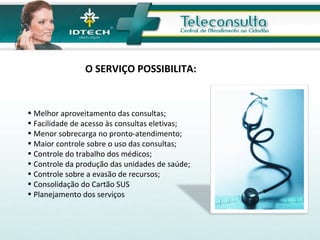Melhor aproveitamento das consultas; Facilidade de acesso às consultas eletivas; Menor sobrecarga no pronto-atendimento;  Maior controle sobre o uso das consultas; Controle do trabalho dos médicos; Controle da produção das unidades de saúde;  Controle sobre a evasão de recursos;  Consolidação do Cartão SUS Planejamento dos serviços O SERVIÇO POSSIBILITA:  
