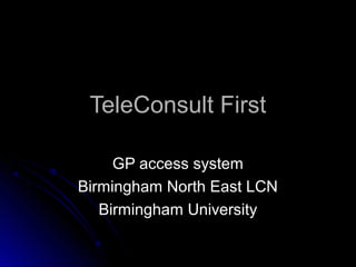 TeleConsult First
GP access system
Birmingham North East LCN
Birmingham University

 
