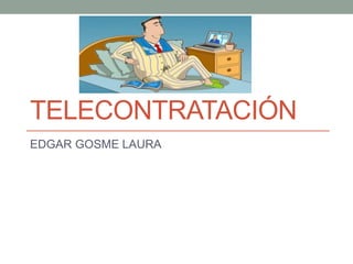 TELECONTRATACIÓN
EDGAR GOSME LAURA
 