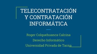 TELECONTRATACIÓN
Y CONTRATACIÓN
INFORMÁTICA
Roger Colquehuanca Calcina
Derecho Informático
Universidad Privada de Tacna
 