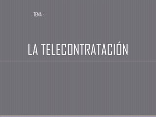 TEMA :




LA TELECONTRATACIÓN
 