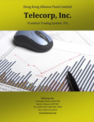 Hong Kong Alliance Fund Limited
           presents
Telecorp, Inc.
  Frankfurt Trading Symbol: 3TL




               Telecorp, Inc.
       6 Toronto Street, Suite 902
         Barrie, Ontario L4N 9R2
      Tel: (905) 595-5309 EXT 1999
            Fax: (705) 252-8353
             www.telecorp.com
 