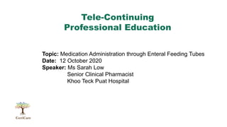 GeriCare
Tele-Continuing
Professional Education
Topic: Medication Administration through Enteral Feeding Tubes
Date: 12 October 2020
Speaker: Ms Sarah Low
Senior Clinical Pharmacist
Khoo Teck Puat Hospital
 