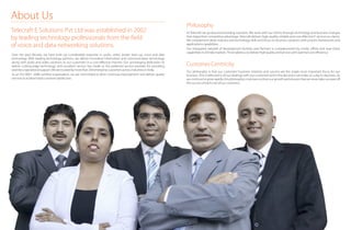 About Us
Telecraft E Solutions Pvt Ltd was established in 2002
by leading technology professionals from the field
of voice and data networking solutions.
Over the past decade, we have built up considerable expertise in audio, video, power back up, voice and data
technology. With leading technology partners, we deliver innovative Information and communication technology
along with audio and video solutions to our customers in a cost-effective manner. Our unchanging dedication to
deliver cutting-edge technology with excellent service has made us the preferred service provider for providing
seamlessoperationalsupport.Wearetrustedbymorethan200enterprisecustomersacrossindustriesinIndia.
As an ISO 9001: 2008 certified organisation, we are committed to drive continual improvement and deliver quality
servicestoachievetotalcustomersatisfaction.
Philosophy
CustomerCentricity
At Telecraft we go beyond providing solutions. We work with our clients through technology and business changes
that shape their competitive advantage.Telecraft delivers high-quality, reliable and cost-effective IT services to clients.
We complement deep industry and technology skills and focus on business solutions with process frameworks and
applicationscapabilities.
Our integrated network of development facilities and Partners is complemented by onsite, offsite and near-shore
capabilitiesinallIndiamarkets.Thisenablesustodeliverhighqualityandservice,withoptimalcost-efficiency.
Our philosophy is that our customers’ business interests and success are the single most important focus for our
business.This is reflected in all our dealings with our customers and in the decisions we make on a day to day basis. As
wecontinuetogrowrapidly,thisphilosophycontinuestodriveourgrowthandensuresthatwenevertakeoureyesoff
thesuccessofeachoneofourcustomers.
 