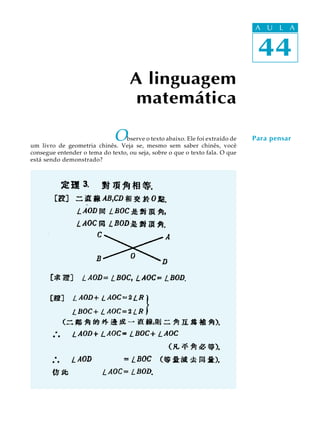 44
A U L A
Observe o texto abaixo. Ele foi extraído de
um livro de geometria chinês. Veja se, mesmo sem saber chinês, você
consegue entender o tema do texto, ou seja, sobre o que o texto fala. O que
está sendo demonstrado?
44
A U L A
A linguagem
matemática
Para pensar
 