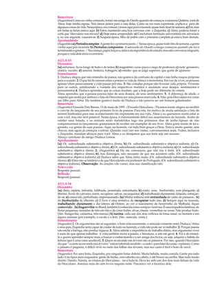 Reescritura
(Sugestões) Como eu vinha contando, tornei-me amigo do Danilo quando ele começou a namorar Quitéria, irmã de
Alma, hoje minha esposa. Nós íamos juntos para a casa delas. Como eu era mais experiente, explicava para ele
algumas coisas da vida. Nessa época, era comum virmos aqui para a fazenda quase todo final de semana. a) Foi, mas
em todas as férias estava aqui. b) Estou mantendo uma boa conversa com o Zequinha. c) Alma, poderia trazer a
carta que Herculano nos enviou? d) Hoje estou arrependido. e) Concluíram formação universitária em advocacia
e, no ano seguinte, casaram-se. f) Naquela época, filho de pobre com o primário completo já estava bom demais.
Aprofundando
(Sugestões) a) Períodos simples: A gente fez o primário junto. / Nessa época, quase todo fim de semana, a gente
vinha aqui pra fazenda. b) Períodos compostos : A amizade do Danilo comigo começou quando ele tava
terminando o ginásio. / No começo, papai forçava, falava da importância do estudo; mas não convencia ninguém,
porque a vida dele dizia o contrário.

AULA 33
Dicionário
1a) enfurnou: ficou longe de tudo e de todos; b) magistério: curso para o cargo de professor; c) rude: grosseiro,
rústico, inculto; d) asneira: besteira, bobagem; e) esnobe: que se julga superior, que gosta de aparecer.
Entendimento
1. Duduca alegou que não entendia de poesia; não gostava da confusão da capital e não tinha roupas próprias
para a ocasião. 2 . O que há de comum entre a poesia e a vida de Alma é a monotonia. Em vez de viver, as pessoas
apenas vêem passivamente a vida passar por elas. 3. São coitadas porque não tiveram vida própria. Viveram
para os outros, satisfazendo a vontade dos respectivos maridos e anulando seus desejos, sentimentos e
pensamentos 4. Duduca aprendeu que as coisas mudam, que o hoje pode ser diferente do ontem.
Alma aprendeu que a pessoa precisa falar de seus desejos, de seus sentimentos. 5. A diferença de idade, o
respeito que sentia por ambos e o fato de Herculano ser uma pessoa reservada. 6. Não, pois Herculano era como
um filho para Alma. Ele também gostava muito de Duduca e não parecia ser um homem galanteador.
Reescritura
(Sugestão) Fazenda Três Barras, 15 de maio de 1995. /Prezado Herculano, /Ficamos muito alegres ao receber
o convite do lançamento de seu primeiro livro de poesias. Para nós, foi motivo de muita satisfação o fato de
sermos lembrados para esse acontecimento tão importante em sua vida. Alma e eu queríamos muito estar aí
com você, mas não será possível. Nessa época, é extremamente difícil nos ausentarmos da fazenda. Acabo de
vender uma boiada, e os animais serão transferidos logo nos primeiros dias de junho.Apesar de não
comparecermos ao lançamento, gostaríamos de receber um exemplar de seu livro. Alma gosta muito de ler e,
garanto, vai gostar de suas poesias. Aqui, na fazenda, vai tudo bem graças a Deus. Estava muito quente, sem
chuvas, mas agora já começou a esfriar. Quando você vier nos visitar, conversaremos mais. Todos, inclusive
o Zequinha, mandam abraços para você. Alma e eu desejamos que sua festa seja um sucesso.
Abraço carinhoso do amigo Duduca Lemos.
Aprofundando
1a) Or. subordinada substantiva objetiva direta; b) Or. subordinada substantiva objetiva indireta; c) Or.
subordinada substantiva objetiva direta; d) Or. subordinada substantiva objetiva indireta; e) Or. subordinada
substantiva objetiva direta. 2. (Sugestões ) a) Ele me comunicou que não iria à festa. (Or. subordinada
substantiva objetiva direta); b) Aos domingos, não necessito de que me acordem cedo. (Or. subordinada
substantiva objetiva indireta); c) Duduca sabia que Alma tinha razão. (Or. subordinada substantiva objetiva
direta); d) Alma não se lembrava de que Herculando era professor de Português. (Or. subordinada substantiva
objetiva indireta). Observação As orações vão variar, mas sua classificação não.
                     Observação:
Arte e vida
Resposta pessoal.
Reflexão
Resposta pessoal.

AULA 34
Dicionário
1a) cheia, repleta, imbuída, infiltrada, penetrada, entranhada; b) ruído, sons, burburinho, som plangente; c)
libertar, livrar de cativeiro, remir, recuperar, salvar, reconquistar; d) trabalhando duramente, lidando, esforçan-
do-se; e) comovido, perturbado, impressionado. 2a) Minha infância está entranhada de canto de pássaros... b)
do burburinho do ribeirão; c) O livro é uma tentativa de recuperar tudo isso. d) Sempre aqui na fazenda,
trabalhando duramente o dia inteiro. e) Ontem, ao ver o nascimento do bezerrinho da Malhada, fiquei
comovido ... 3a) buganvília: no Brasil, também é conhecida como sempre-lustrosa. É uma trepadeira lenhosa, de
flores pequenas, reunidas de três em três e de cores fortes: alvas, róseas, vermelhas ou roxas. Não produz fruto.
[Sin.: bungavília, cansarina, três-marias.] b) narina : cada um dos dois orifícios da fossa nasal, no homem e em
alguns animais (por exemplo, o cavalo e o boi). [Sin.: narícula, venta.]
Entendimento
(Sugestão) 1. Os argumentos são os seguintes: o bom relacionamento, a amizade existente entre Duduca/Alma
e seus pais; Zequinha seria capaz de cuidar de tudo na fazenda; a vida não pode ser só trabalho. 2. Porque poesia
não enche a barriga, não produz riqueza. 3. Alma admite a importância do trabalho diário, mas argumenta viver
é mais do que apenas trabalhar. A vida também inclui a poesia, a literatura, a arte em geral. 4. Foi a de ensiná-
la a querer aprender sempre mais, a buscar o conhecimento e a ser amiga dos livros, ou seja, adquirir o hábito da
leitura (que é uma coisa saudável). 5. Quem se esconde nas árvores são os pássaros. Por isso, quando Herculano
diz que “o canto se esconde nas árvores” está se referindo ao efeito – o canto – para falar da causa – o pássaro. Como
o pássaro é pequeno, é difícil vê-lo no meio das folhas das árvores, mas seu canto é fácil e bom de ouvir.
Reescritura
(Sugestão): Foi uma festa, Zequinha, pra ninguém botar defeito. Muita bebida, muita comida. Gente pra todo
lado. Uns tipos meio esquisitos: gente de barba, com rabinho no cabelo, e até brinco na orelha. Mas tudo muito
direito. Danilo, Nanda, os irmãos do Herculano... tava tudo lá. Deve ter sido um dos dias mais felizes da vida
do Herculano. Assinou mais de cem livros naquela noite. Precisava ver a faceirice dele.
 