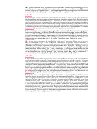 1a) (...) ela não fornece um “mapa” do caminho que é verdadeiro b) (...) pedimos informações a pessoas que são
estranhas. c) (...) porque são obrigadas a isso pelas situações da vida que vivem diariamente. 2a) Com essa
informação imprecisa , será muito difícil (...). b) Vejamos se na segunda tentativa nosso impaciente personagem
consegue a informação (...). c) É, agora o personagem deve achar o lugar procurado .

AULA 49
Dicionário
1. (Sugestões) pra deixar de ser besta: para aprender a fazer as coisas direito; foi apenas um galo: apenas uma inchação
na cabeça, resultante de uma pancada; tava avexado: estava com vergonha; tô lascado: algo de ruim pode acontecer
                                         ;                                        ;
comigo; não tá com nada: não entende nada disso. 2. (Sugestões) pra deixar de ser besta: Se o Orozimbo continuar
        ;                                                                                        :
desrespeitando as normas de segurança, vai ficar suspenso uma semana, pra deixar de ser besta. apenas um galo: A      :
tijolada fez apenas um galo na cabeça do Severino.tava avexado: O Severino estava avexado de pedir o capacete.tá
                                                                      :
lascado: Se os acidentes não diminuírem, o mestre de obras está lascado.não tá com nada: Trabalhar sem equipamento
de segurança não tá com nada. 3. (Sugestão) — Não foi nada, rapaz, apenas um galo — disse o enfermeiro. — Não precisa
fazer desse incidente um acontecimento tão terrível e sinistro que até parece uma catástrofe.
Entendimento
1. Precisava saber que devia usar capacete e que o capacete ficava no almoxarifado. Portanto, deveria ter perguntado
onde ficava o almoxarifado, a fim de obter o capacete 2. Orozimbo interpretou a expressão “sempre que precisar”
como uma decisão pessoal. Mas Severino achou que era sempre mesmo, sem exceção. 3. Osias viu que o folheto não
era muito claro já que deixava aberta a possibilidade de cada um interpretar como queria. Por outro lado, o folheto
também dizia coisas óbvias e repetidas. Mas o pior é que parecia que o autor daquele folheto desconhecia como
funcionava uma obra de construção civil. Foi por isso que Osias decidiu sugerir mudanças no folheto.
Aprofundando
1a) Severino custou a se recuperar do susto. Ele havia levado susto // que = susto. b) Osias socorreu Severino.
Osias é o encarregado. // que = Osias. c) Osias deu a Severino um equipamento completo de trabalho. O
equipamento completo de trabalho era composto de capacete, luvas, botas e óculos. // que = equipamento completo
de trabalho. d) O informativo não estava claro nem objetivo. Osias deu o informativo a Severino. // que = o
informativo. 2a) Osias, que leu cuidadosamente todo o folheto, estava preocupado. // que = Osias. b) Severino foi
levado à enfermaria, onde o curativo é feito. // onde = na enfermaria. c) O encarregado deu ao Severino uma lista
de instruções, a qual deve ser clara e objetiva. //a qual = uma lista de instruções. d) Use sempre escoras de madeira,
que são próprias para fixar a terra nos barrancos. //que = escoras de madeira. 3a) Or. sub. adj. explicativa. b) Or.
sub.adj. restritiva c) or. sub. adj. explicativa d) or. sub. adj. explicativa. e) or. sub. adj. restritiva.

AULA 50
Entendimento
1. (Sugestão ) Numa descrição sem julgamentos pode-se dizer que Pereira não tomava banho nem se barbeava
com frequência; tinha dentes grandes; ria de boca aberta; usava um macacão velho. 2. (Sugestão ): Diferenças
entre as duas descrições: a primeira descrição era negativa e via o Severino como um sujeito feio, sujo e mal-
vestido; a segunda descrição era uma visão positiva do Severino tido como um sujeito agradável, que gostava
de rir. Coisa comum: Severino tem dentes grandes. 3. (Sugestão ) Na Cenatexto é dito que a informação foi
prestada por “um sujeitinho metido a elegante” . Isso significa que o informante era uma pessoa que gostava de
roupas na moda, queria limpeza, desprezava os colegas que andavam de macacão. Talvez era um almofadinha
todo metido a elegante. 4. Os dentes grandes (que aparecem na primeira e na segunda descrição). No momento
em que Severino encontra o Pereira, este está gargalhando de boca aberta, fica fácil para Severino ver que
Pereira tinha dentes grandes. Este é o único aspecto comum aos três momentos.
Redação no ar
1. (Sugestão) Maria é uma figura magra, delgada. Fica justinha na calça comprida, mostrando as formas
femininas. Não tem nenhuma gordura na barriga lisa, cujo umbigo a miniblusa mostra. Veste-se na moda e está
a fim de ser paquerada. Tem perto de 20 anos. Em alguns momentos o rosto parece suave. Os cabelos andam
na moda, escorridos, longos e sem tintura. 2. (Sugestão ) Maria é uma mulher magra, com cara de sonsa. Gosta
de implicar com os outros e anda preocupada consigo mesma. No trabalho é muito sabida. Seu rosto é quase
sempre agressivo. Tem alguns dentes cariados, e vive chupando bala de hortelã para esconder o mau hálito.
3. Maria é uma mulher magra. Fica justinha na calça comprida, mostrando as formas femininas. É uma figura
alta, enrustida e sonsa, nenhuma gordura na barriga lisa, com umbigo aparecendo abaixo da miniblusa. Ela é
impliquenta e está na dela. É matreira no trabalho, sobrevive enganando otários e desavisados. Se veste na onda
e está a fim de ser paquerada. Parece ter uns vinte anos. Em alguns momentos o rosto parece suave, mas é quase
sempre agressivo. Os cabelos andam na moda, escorridos, longos e sem tintura. Tem alguns dentes cariados,
e vive chupando bala de hortelã para esconder o mau hálito.
 