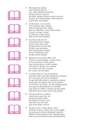 A U L A   1   Muita gente já conhece





              Osias Cipriano Pereira,

35            Um sábio cantador de primeira,
              Homem de letra e de prece.
              Seu filho, Antônio Pereira, com ele se parece.
              Seu pai, do sertão paraibano é João Cipriano
              Sujeito bom, sem engano.





          2   Zé dos Anjos, eu o convido
              P’ra cantarmos logo o desafio.
              Não me elogie que não o elogio.
              Dos seus familiares pouco tenho ouvido.
              O justo é eu logo o avisar:
              O cabra que comigo pelejar
              Não sai sem muito apanhar.





          3   Seu Osias inda não viu
              O tamanho do meu roçado:
              Grita-se aqui dum aceiro,
              Ninguém ouve do outro lado
              Eu faço coisas dormindo





              Que ninguém faz acordado.
              O que o senhor faz em pé,
              Eu faço mesmo deitado.
          4   Quando canto martelo, abalo o mar
              Ficam as nuvens paradas, o espaço treme,
              A terra estremece, tomba e geme,





              Faço tudo que penso e tenho vontade.
              Você morre e não faz nem a metade.
              Se eu bater o pé e fizer cara feia,
              Eu sei que você nem apeia.
          5   O senhor branco é a voz da sabedoria.
              Aprendeu tudo o que sabe estudando nos Oriente





              Faz o que quer, faz inté de inteligente.
              Eu que não tenho estudo só respondo a cantoria.
              Onde pego uma disputa, não existe calmaria.
              E nessa arte, seu doutor, de mim ninguém ganha
              Sou igual um leão peleando na montanha
              Faço medo em valente somente com meu brado





              Inda há de nascer quem de mim não apanha.
          6   Com frase lasciva ou lúbrica
              Contra mim, quem vier, cai.
              Tenho feito cantor sábio,
              Me chamar de mestre e pai.
              Vou botar você em canto





              Que morre doido e não sai.
          7   Da porca torcer o rabo, chegou a hora.
              O senhor já disse e redisse que é muito sabido
              Assunto que já está por demasiado comprido
              Mande aí uma questão que lhe respondo agora
              Sem seus versos bonitos, mais vale minha viola
 