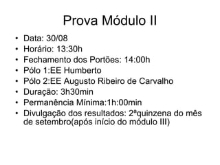 Prova Módulo II Data: 30/08 Horário: 13:30h Fechamento dos Portões: 14:00h Pólo 1:EE Humberto Pólo 2:EE Augusto Ribeiro de Carvalho Duração: 3h30min  Permanência Mínima:1h:00min Divulgação dos resultados: 2ªquinzena do mês de setembro(após início do módulo III) 