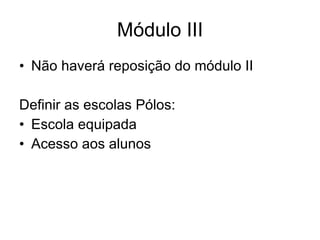 Módulo III Não haverá reposição do módulo II Definir as escolas Pólos: Escola equipada  Acesso aos alunos 