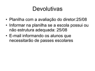Devolutivas Planilha com a avaliação do diretor:25/08 Informar na planilha se a escola possui ou não estrutura adequada: 25/08 E-mail informando os alunos que necessitarão de passes escolares 