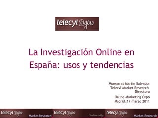 La Investigación Online en España: usos y tendencias Online Marketing Expo Madrid_17 marzo 2011 Monserrat Martín Salvador Telecyl Market Research  Directora 