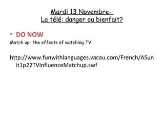 Mardi 13 Novembre-
             La télé: danger ou bienfait?

• DO NOW
Match up- the effects of watching TV.


http://www.funwithlanguages.vacau.com/French/ASun
  it1p22TVInfluenceMatchup.swf
 