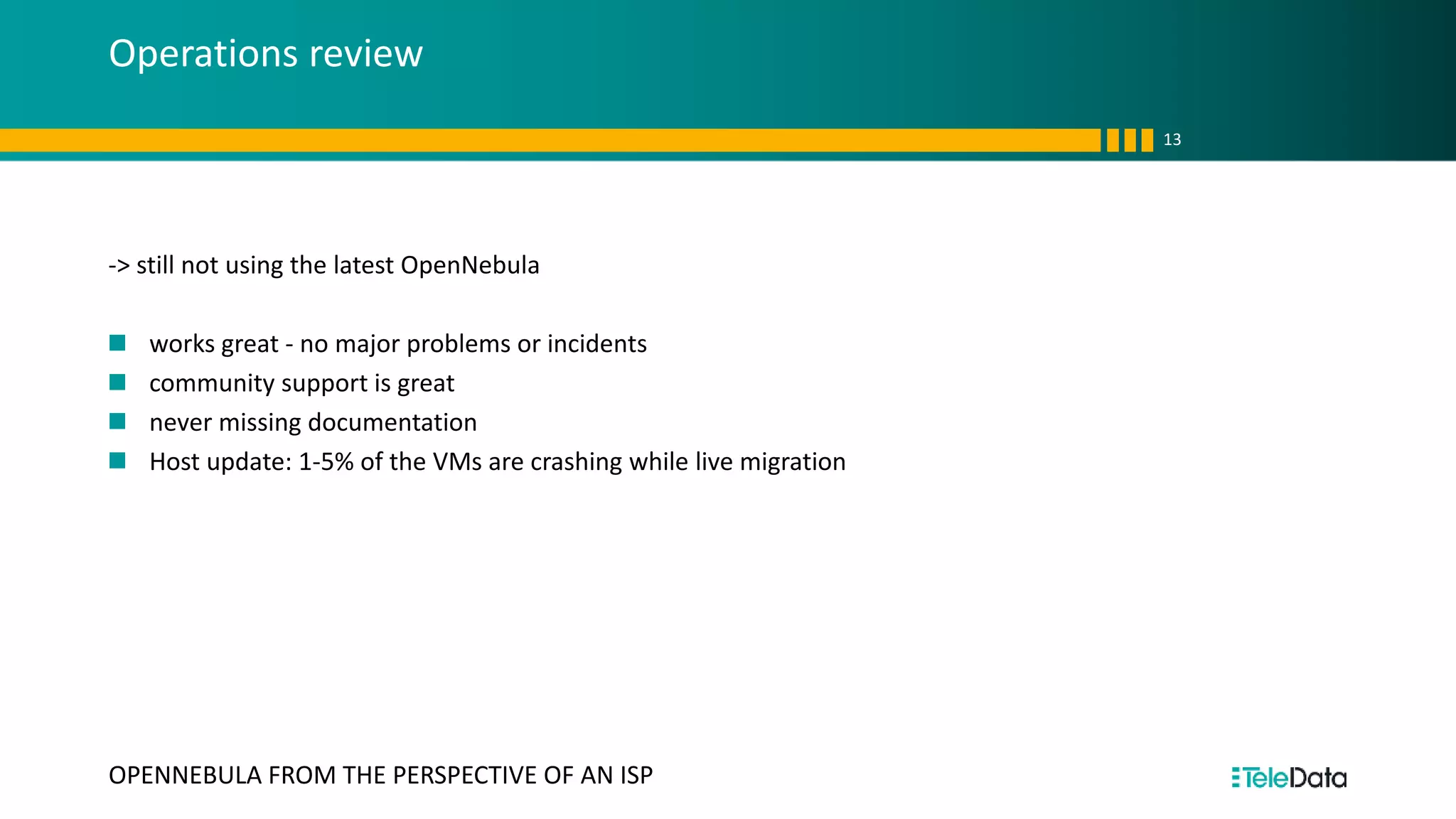 Operations review
-> still not using the latest OpenNebula
works great - no major problems or incidents
community support is great
never missing documentation
Host update: 1-5% of the VMs are crashing while live migration
13
OPENNEBULA FROM THE PERSPECTIVE OF AN ISP
 