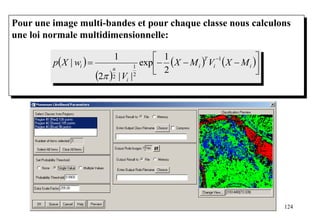124
Pour une image multi-bandes et pour chaque classe nous calculons
une loi normale multidimensionnelle:
 
 
   







ii
T
i
i
n
i MXVMX
V
wXp
1
2
1
2
2
1
exp
||2
1
|

 