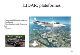 128
LIDAR: plateformes
Aéroportée hélicoptère ou avion
Sur Bateau
Sur véhicule(route & Chemin de
fer)
Terrestre
 