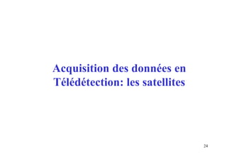 24
Acquisition des données en
Télédétection: les satellites
 