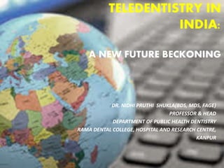 DR. NIDHI PRUTHI SHUKLA(BDS, MDS, FAGE)
PROFESSOR & HEAD
DEPARTMENT OF PUBLIC HEALTH DENTISTRY
RAMA DENTAL COLLEGE, HOSPITAL AND RESEARCH CENTRE,
KANPUR
TELEDENTISTRY IN
INDIA:
A NEW FUTURE BECKONING
1
 