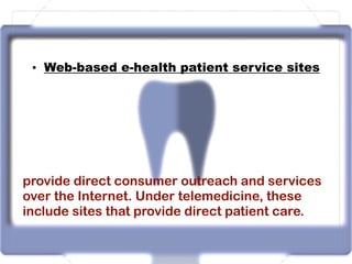 • Web-based e-health patient service sites
provide direct consumer outreach and services
over the Internet. Under telemedicine, these
include sites that provide direct patient care.
 