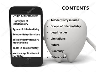 • Origin & Introduction
• Highlights of
teledentistry
• Types of teledentistry
• Teledentistry Services
• Teledentistry delivery
mechanisms
• Tools in Teledentistry
• Various applications in
dentistry
• Teledentistry in India
• Scope of teledentistry
• Legal issues
• Limitations
• Future
• Summary
• References
CONTENTS
 