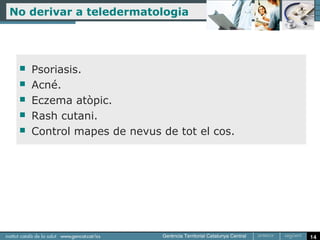 No derivar a teledermatologia




    Psoriasis.
    Acné.
    Eczema atòpic.
    Rash cutani.
    Control mapes de nevus de tot el cos.




                                             14
 