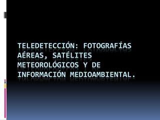 TELEDETECCIÓN: FOTOGRAFÍAS
AÉREAS, SATÉLITES
METEOROLÓGICOS Y DE
INFORMACIÓN MEDIOAMBIENTAL.

 