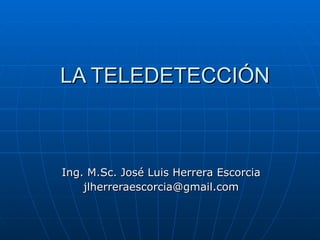 LA TELEDETECCIÓN Ing. M.Sc. José Luis Herrera Escorcia [email_address] 