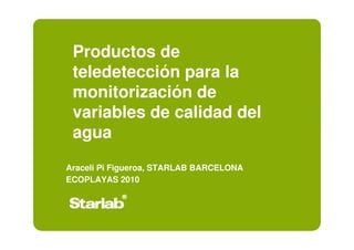 Productos de
 teledetección para la
 monitorización de
 variables de calidad del
 agua
Araceli Pi Figueroa, STARLAB BARCELONA
ECOPLAYAS 2010
 