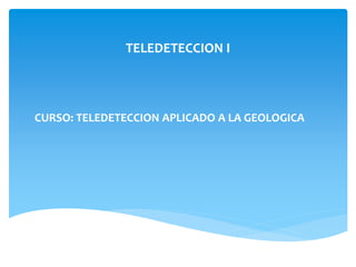 TELEDETECCION I
CURSO: TELEDETECCION APLICADO A LA GEOLOGICA
 