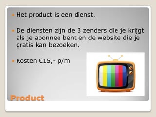 

Het product is een dienst.



De diensten zijn de 3 zenders die je krijgt
als je abonnee bent en de website die je
gratis kan bezoeken.



Kosten €15,- p/m

Product

 