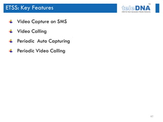 ETSS: Key Features

    Video Capture on SMS
    Video Calling
    Periodic Auto Capturing
    Periodic Video Calling




                              47
 