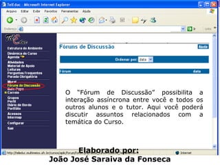 O “Fórum de Discussão” possibilita a interação assíncrona entre você e todos os outros alunos e o tutor. Aqui você poderá discutir assuntos relacionados com a temática do Curso. Elaborado por:  João José Saraiva da Fonseca 
