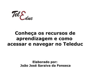 Conheça os recursos de aprendizagem e como  acessar e navegar no Teleduc Elaborado por:  João José Saraiva da Fonseca 