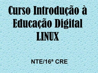 Curso Introdução à
 Educação Digital
       LINUX

     NTE/16ª CRE
 
