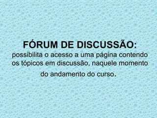 FÓRUM DE DISCUSSÃO:
possibilita o acesso a uma página contendo
os tópicos em discussão, naquele momento
        do andamento do curso.
 