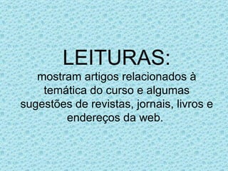 LEITURAS:
   mostram artigos relacionados à
    temática do curso e algumas
sugestões de revistas, jornais, livros e
        endereços da web.
 