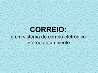 CORREIO:
é um sistema de correio eletrônico
       interno ao ambiente
 