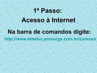 1º Passo:
       Acesso à Internet
 Na barra de comandos digite:
http://www.teleduc.procergs.com.br/cursos/a
 