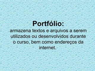 Portfólio:
armazena textos e arquivos a serem
utilizados ou desenvolvidos durante
 o curso, bem como endereços da
              internet.
 