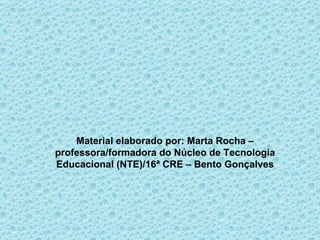 Material elaborado por: Marta Rocha –
professora/formadora do Núcleo de Tecnologia
Educacional (NTE)/16ª CRE – Bento Gonçalves
 