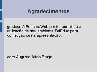 Agradecimentos Agradeço à EducareWeb por ter permitido a utilização de seu ambiente TelEduc para confecção desta apresentação. Pedro Augusto Attab Braga 